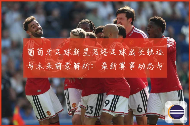 葡萄牙足球新星若塔足球成长轨迹与未来前景解析：最新赛事动态与深度分析