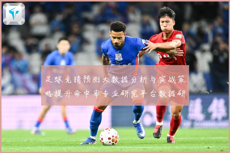 足球竞猜预测大数据分析与实战策略提升命中率专业研究平台数据研判：最新赛事动态与深度分析