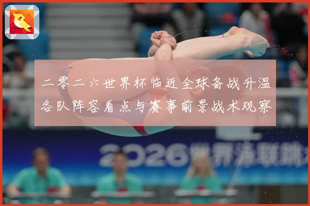 二零二六世界杯临近全球备战升温各队阵容看点与赛事前景战术观察：最新赛事动态与深度分析