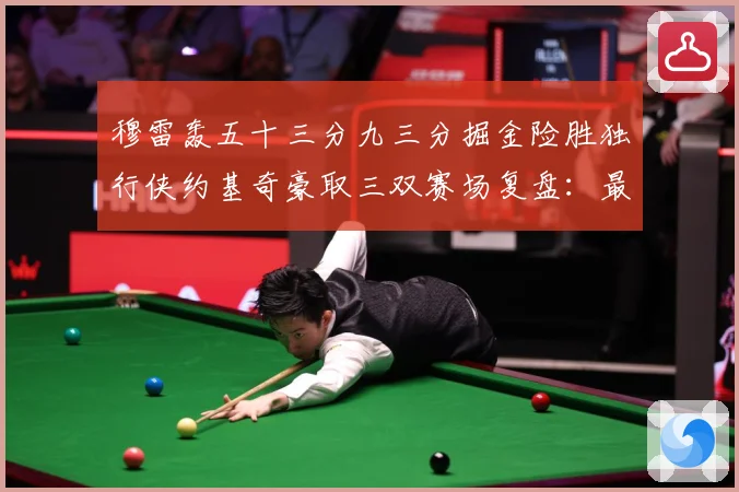 穆雷轰五十三分九三分掘金险胜独行侠约基奇豪取三双赛场复盘：最新赛事动态与深度分析
