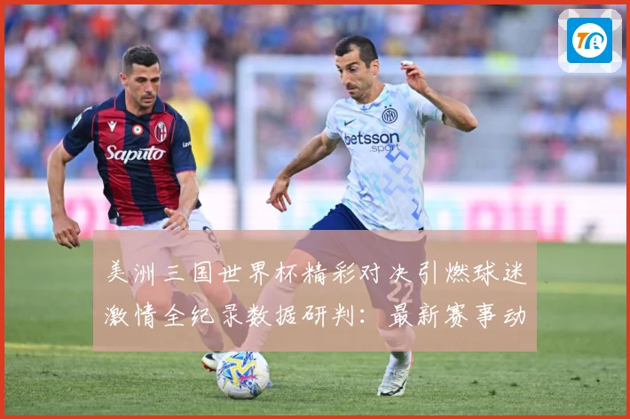 美洲三国世界杯精彩对决引燃球迷激情全纪录数据研判：最新赛事动态与深度分析