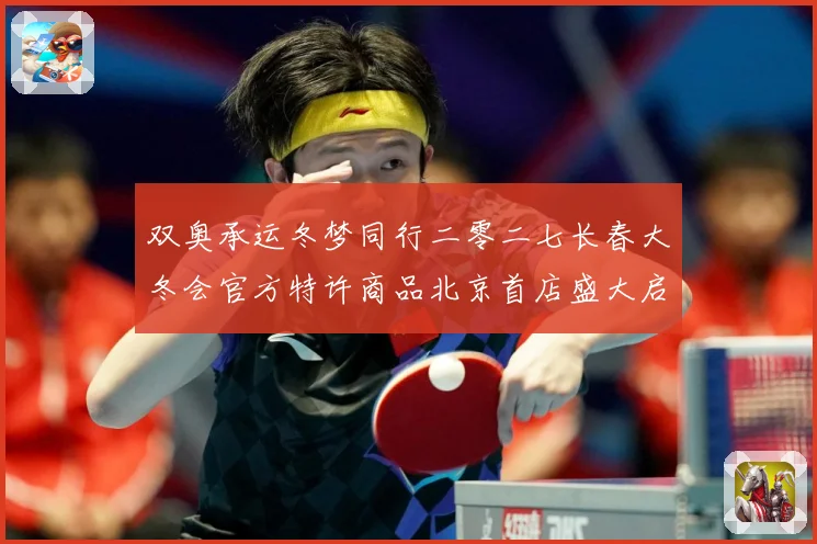 双奥承运冬梦同行二零二七长春大冬会官方特许商品北京首店盛大启专题观察：最新赛事动态与深度分析