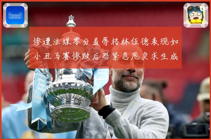 惨遭法媒零分羞辱格林伍德表现如小丑马赛惨败后恐紧急甩卖求生成长观察：最新赛事动态与深度分析