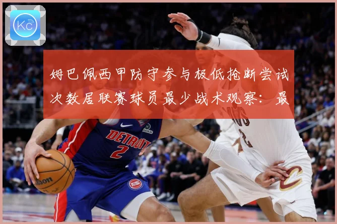 姆巴佩西甲防守参与极低抢断尝试次数居联赛球员最少战术观察：最新赛事动态与深度分析