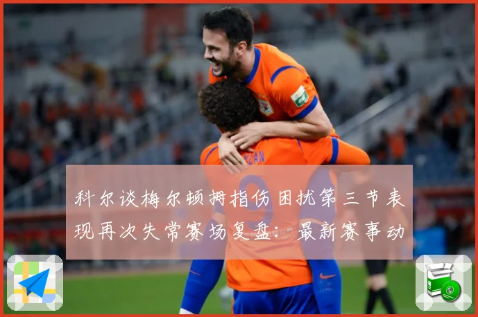 科尔谈梅尔顿拇指伤困扰第三节表现再次失常赛场复盘：最新赛事动态与深度分析