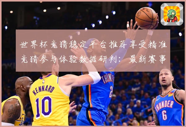 世界杯竞猜稳定平台推荐享受精准竞猜参与体验数据研判：最新赛事动态与深度分析