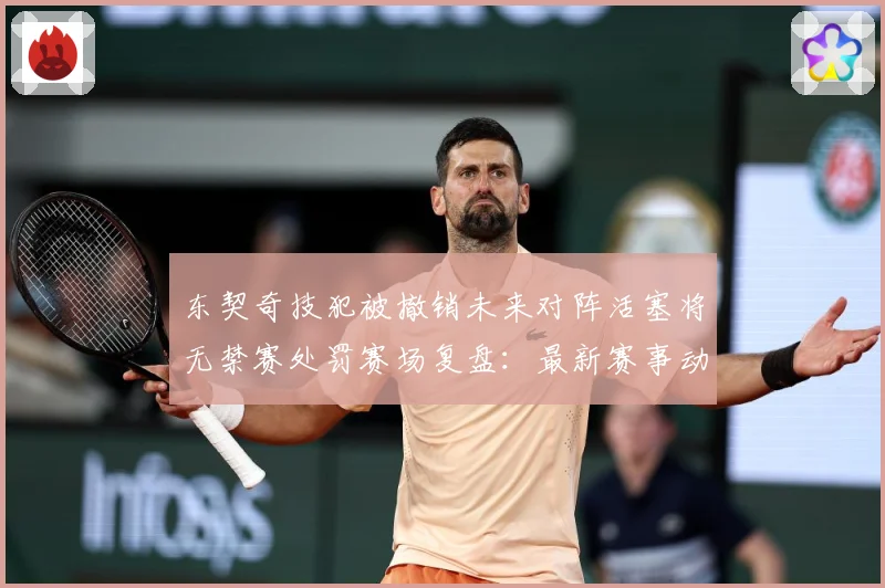 东契奇技犯被撤销未来对阵活塞将无禁赛处罚赛场复盘：最新赛事动态与深度分析