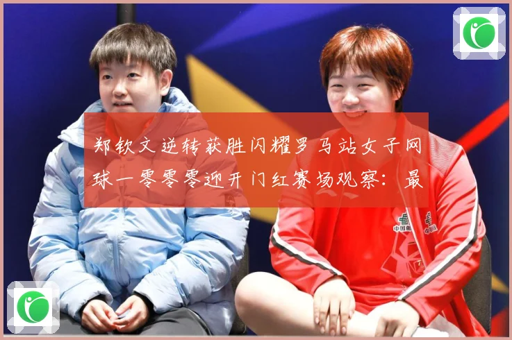 郑钦文逆转获胜闪耀罗马站女子网球一零零零迎开门红赛场观察：最新赛事动态与深度分析