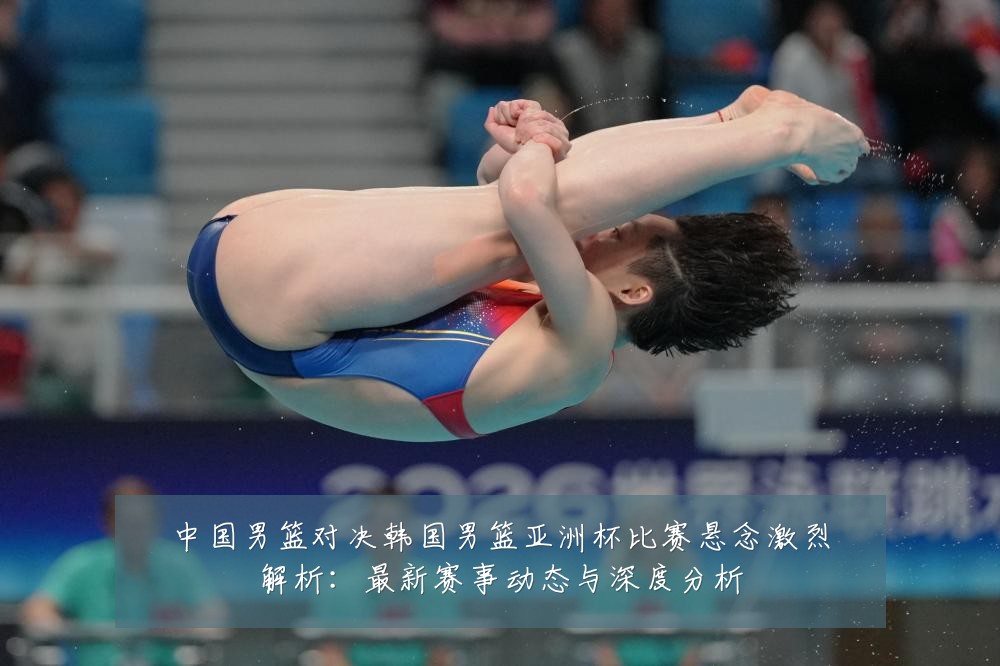 中国男篮对决韩国男篮亚洲杯比赛悬念激烈解析：最新赛事动态与深度分析