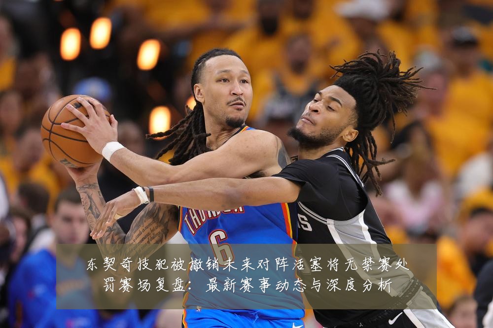 东契奇技犯被撤销未来对阵活塞将无禁赛处罚赛场复盘：最新赛事动态与深度分析