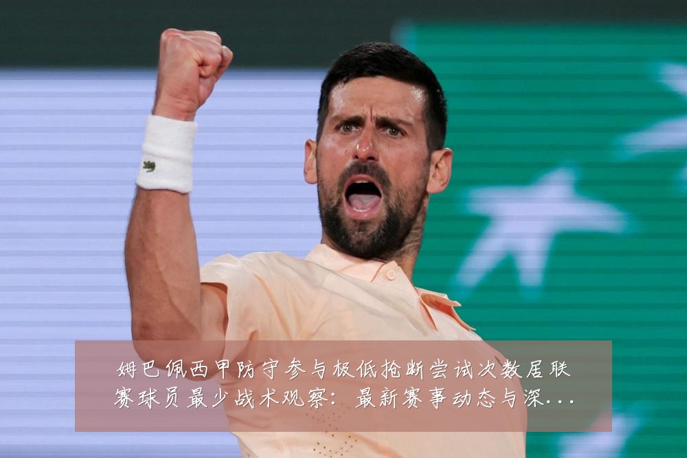 姆巴佩西甲防守参与极低抢断尝试次数居联赛球员最少战术观察:最新赛事动态与深度分析