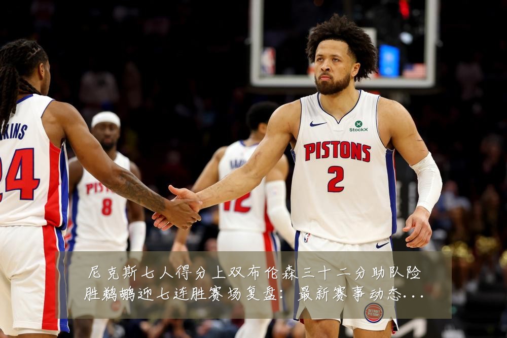 尼克斯七人得分上双布伦森三十二分助队险胜鹈鹕迎七连胜赛场复盘:最新赛事动态与深度分析