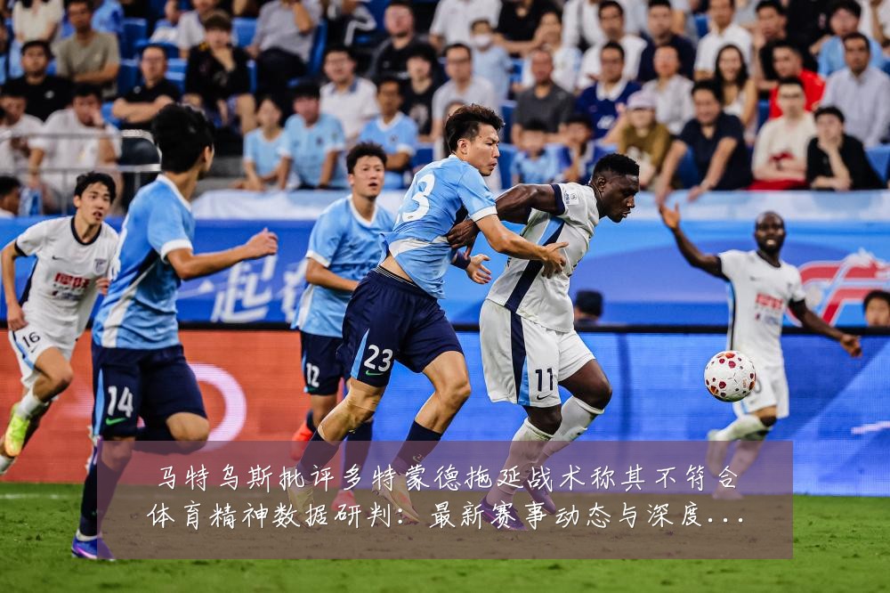 马特乌斯批评多特蒙德拖延战术称其不符合体育精神数据研判:最新赛事动态与深度分析