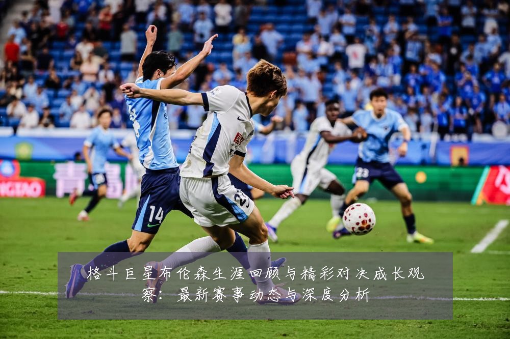 格斗巨星布伦森生涯回顾与精彩对决成长观察：最新赛事动态与深度分析