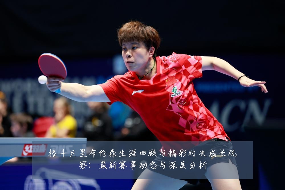 格斗巨星布伦森生涯回顾与精彩对决成长观察：最新赛事动态与深度分析