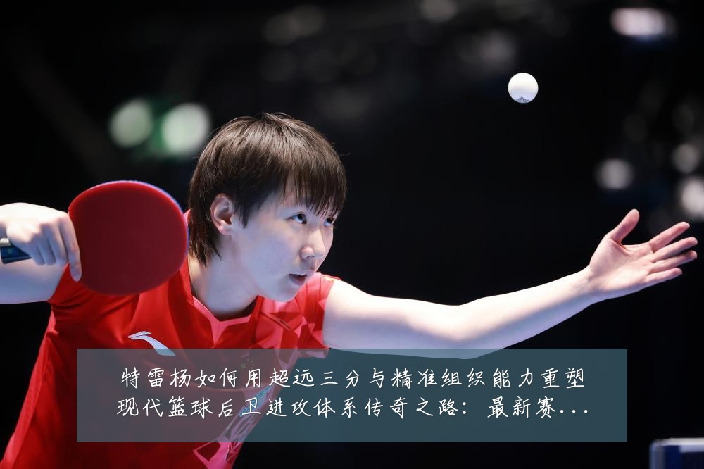 特雷杨如何用超远三分与精准组织能力重塑现代篮球后卫进攻体系传奇之路：最新赛事动态与深度分析
