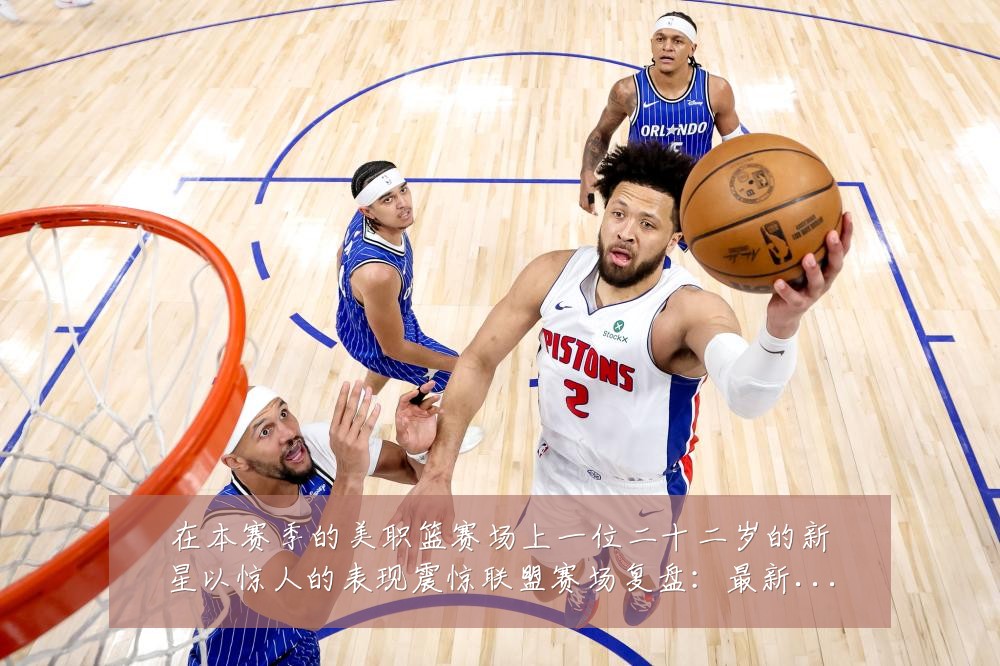 在本赛季的美职篮赛场上一位二十二岁的新星以惊人的表现震惊联盟赛场复盘：最新赛事动态与深度分析